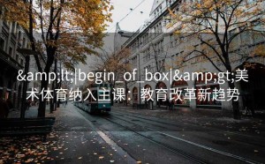 <|begin_of_box|>美术体育纳入主课：教育改革新趋势
