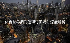 体育世界期刊值得订阅吗？深度解析