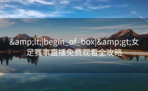 <|begin_of_box|>女足赛事直播免费观看全攻略