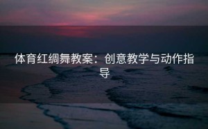 体育红绸舞教案：创意教学与动作指导