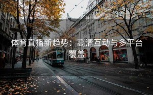 体育直播新趋势：高清互动与多平台覆盖