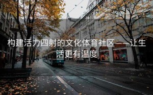 构建活力四射的文化体育社区——让生活更有温度