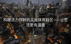 构建活力四射的文化体育社区——让生活更有温度