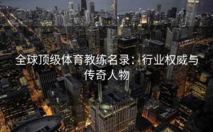 全球顶级体育教练名录：行业权威与传奇人物