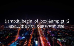 <|begin_of_box|>成都宏远体育地址及联系方式详解  