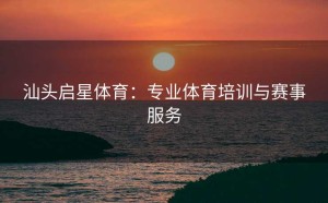 汕头启星体育：专业体育培训与赛事服务
