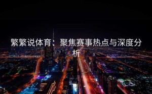 繁繁说体育：聚焦赛事热点与深度分析