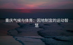 重庆气候与体育：因地制宜的运动智慧