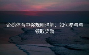 企鹅体育中奖规则详解：如何参与与领取奖励