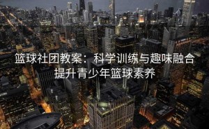 篮球社团教案：科学训练与趣味融合提升青少年篮球素养