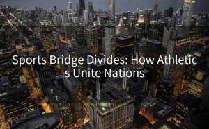 Sports Bridge Divides: How Athletics Unite Nations