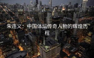 朱连义：中国体坛传奇人物的辉煌历程