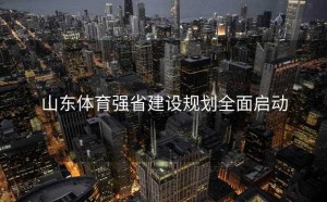 山东体育强省建设规划全面启动