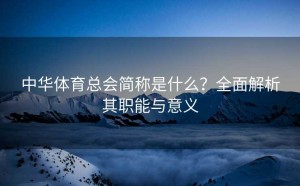 中华体育总会简称是什么？全面解析其职能与意义