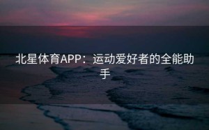 北星体育APP：运动爱好者的全能助手