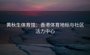 黄秋生体育馆：香港体育地标与社区活力中心