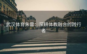 武汉体育朱雷：深耕体教融合的践行者