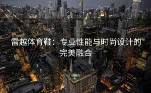 雷越体育鞋：专业性能与时尚设计的完美融合