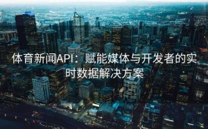体育新闻API：赋能媒体与开发者的实时数据解决方案