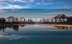 张店马尚体育：打造全民健身活力中心