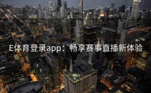 E体育登录app：畅享赛事直播新体验