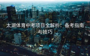 太湖体育中考项目全解析：备考指南与技巧