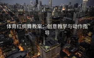 体育红绸舞教案：创意教学与动作指导