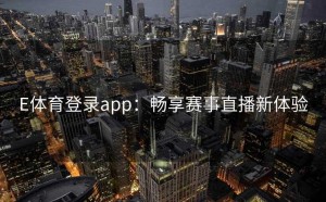 E体育登录app：畅享赛事直播新体验