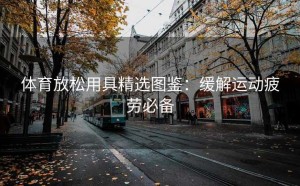 体育放松用具精选图鉴：缓解运动疲劳必备
