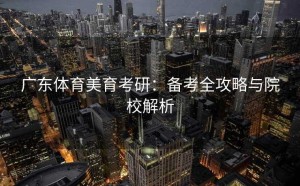 广东体育美育考研：备考全攻略与院校解析