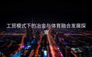 工贸模式下的冶金与体育融合发展探索