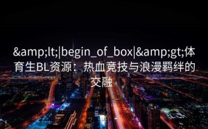 <|begin_of_box|>体育生BL资源：热血竞技与浪漫羁绊的交融  