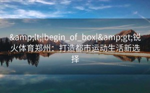 <|begin_of_box|>锐火体育郑州：打造都市运动生活新选择