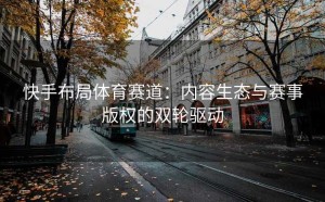 快手布局体育赛道：内容生态与赛事版权的双轮驱动