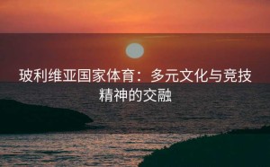 玻利维亚国家体育：多元文化与竞技精神的交融
