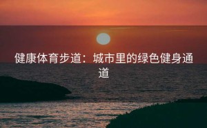 健康体育步道：城市里的绿色健身通道