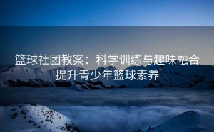 篮球社团教案：科学训练与趣味融合提升青少年篮球素养