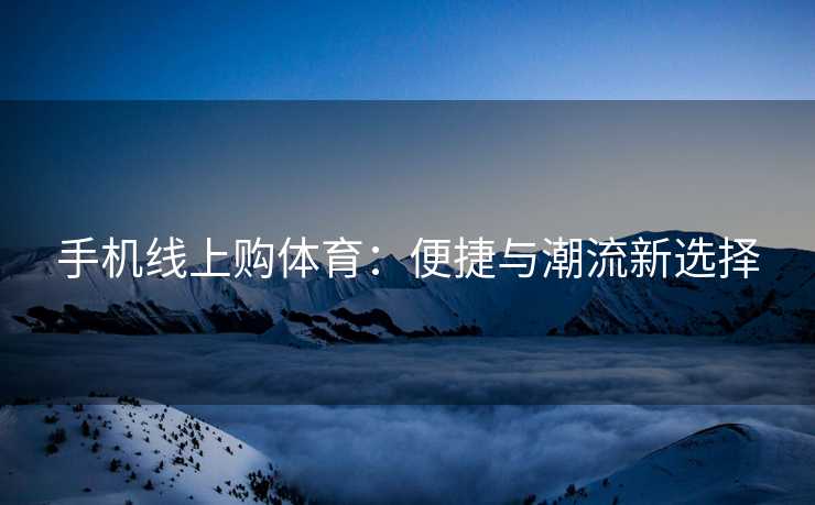 手机线上购体育：便捷与潮流新选择