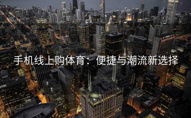 手机线上购体育：便捷与潮流新选择
