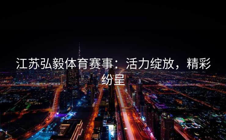 江苏弘毅体育赛事：活力绽放，精彩纷呈