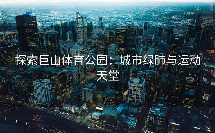 探索巨山体育公园：城市绿肺与运动天堂