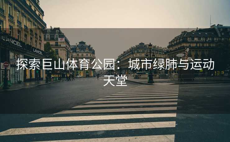 探索巨山体育公园：城市绿肺与运动天堂