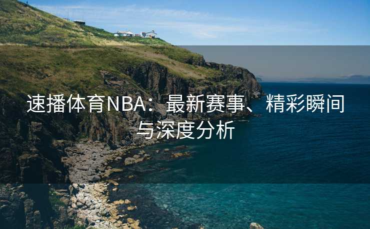 速播体育NBA：最新赛事、精彩瞬间与深度分析