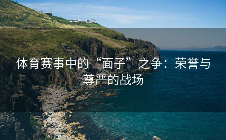 体育赛事中的“面子”之争：荣誉与尊严的战场
