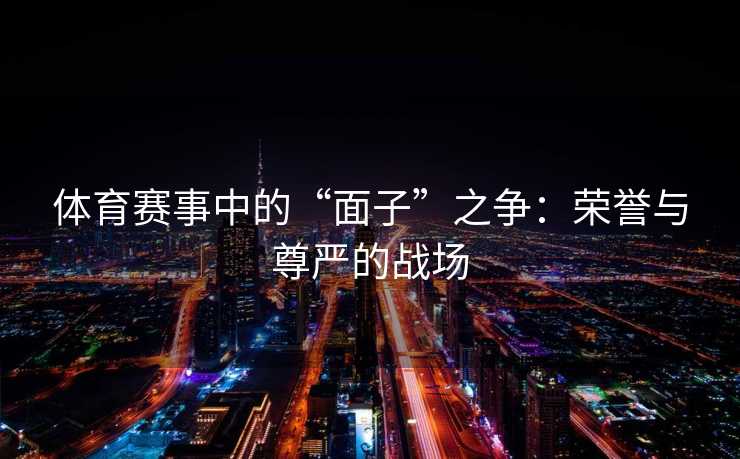 体育赛事中的“面子”之争：荣誉与尊严的战场