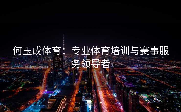 何玉成体育：专业体育培训与赛事服务领导者