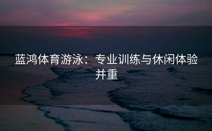 蓝鸿体育游泳：专业训练与休闲体验并重