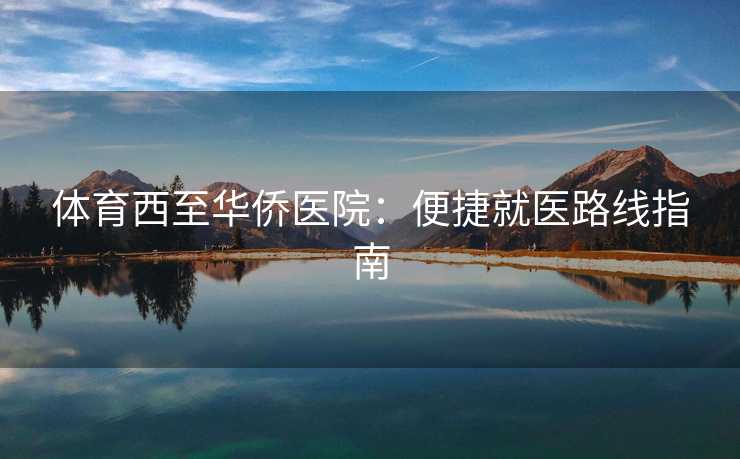 体育西至华侨医院：便捷就医路线指南