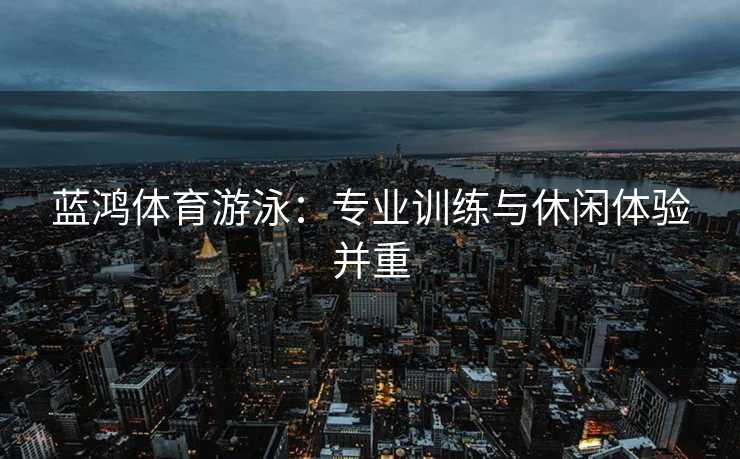 蓝鸿体育游泳：专业训练与休闲体验并重