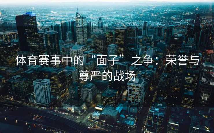 体育赛事中的“面子”之争：荣誉与尊严的战场